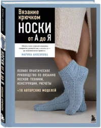 Вязание крючком. НОСКИ от А до Я. Полное практическое руководство по вязанию носков: техники, конструкции, расчеты — Рукоделие