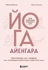 Йога Айенгара для здоровья тазового дна. Программа на 7 недель для послеродовой реабилитации и укрепления мышц. Миген Сатински, Ребекка Вейсман