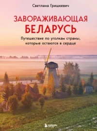 Завораживающая Беларусь. Путешествие по уголкам страны, которые остаются в сердце. Светлана Гришкевич