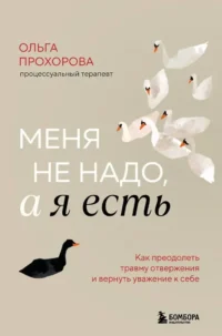 Меня не надо, а я есть. Как преодолеть травму отвержения и вернуть уважение к себе. Ольга Прохорова