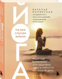 Йога на все случаи жизни: короткие комплексы для здоровья, силы и гибкости на каждый день. Книга 1 — Здоровье и его профилактика