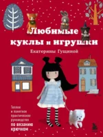 Любимые куклы и игрушки Екатерины Гущиной. Теплое и понятное практическое руководство по вязанию крючком. Екатерина Гущина