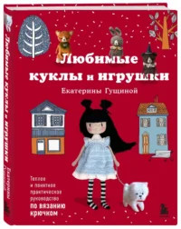 Любимые куклы и игрушки Екатерины Гущиной. Теплое и понятное практическое руководство по вязанию крючком — Рукоделие
