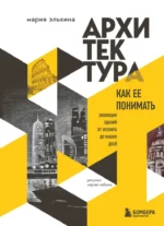 Архитектура. Как ее понимать: эволюция зданий от неолита до наших дней. Мария Элькина