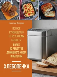 Хлебопечка. Полное руководство по кухонному гаджету. Более 40 рецептов домашнего хлеба и выпечки. Наталья Петрова