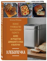 Хлебопечка. Полное руководство по кухонному гаджету. Более 40 рецептов домашнего хлеба и выпечки — Кулинария