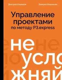 Не усложняй! Управление проектами по методу P3.express. Валерия Ильенкова, Дмитрий Ильенков