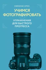 Учимся фотографировать. Упражнения для быстрого прогресса. Николас Крос