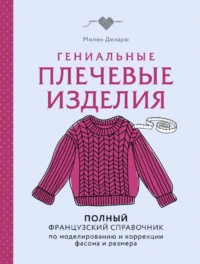 Гениальные плечевые изделия. Полный французский справочник по моделированию и коррекции фасона и размера. Милен Деларю