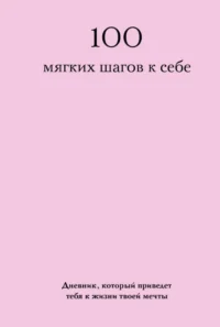 100 мягких шагов к себе. Дневник, который приведет тебя к жизни твоей мечты