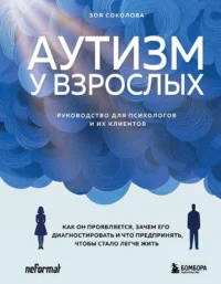 Аутизм у взрослых. Как он проявляется, зачем его диагностировать и что предпринять, чтобы стало жить легче. Зоя Соколова