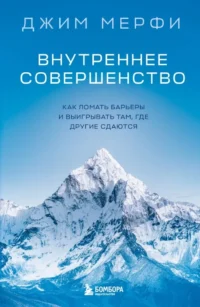 Внутреннее совершенство. Как ломать барьеры и выигрывать там, где другие сдаются. Джим Мерфи