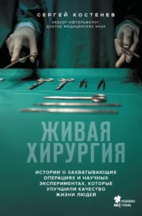 Живая хирургия. Истории о захватывающих операциях и научных экспериментах, которые улучшили качество жизни людей. Сергей Костенев
