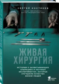 Живая хирургия. Истории о захватывающих операциях и научных экспериментах, которые улучшили качество жизни людей — Публицистика
