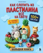 Как слепить из пластилина всё на свете. От пончика до тоторо. 100+ фигурок. Большая книга. Цяошоу Цзецзе