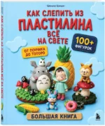 Как слепить из пластилина всё на свете. От пончика до тоторо. 100+ фигурок. Большая книга — изображение 2