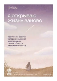 Я открываю жизнь заново. Практики и советы, которые помогают восстановить силы и обрести внутреннюю опору. Ханыльсан