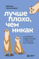 Лучше плохо, чем никак. Как обмануть перфекционизм и начать уже что-то делать. Деймон Захариадис