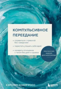 Компульсивное переедание. Практические задания для самопомощи. Справиться с тревогой без заедания, перестать утешать себя едой, наладить отношени.... Кэролин Кокер Росс