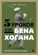 5 уроков от Бена Хогана. Современные секреты гольфа. Бен Хоган