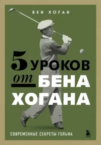 5 уроков от Бена Хогана. Современные секреты гольфа. Бен Хоган