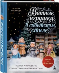 Родом из детства. Ватные игрушки в советском стиле. Полное руководство с пошаговыми мастер-классами — Рукоделие