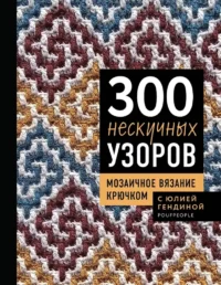 300 нескучных узоров. Мозаичное вязание крючком с Юлией Гендиной. Юлия Гендина