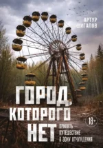 Город, которого нет. Припять — путешествие в зону отчуждения. Артур Шигапов