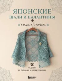 Японские шали и палантины. Вязание крючком. 30 моделей со схемами и инструкциями