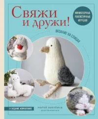 Свяжи и дружи! Миниатюрные реалистичные игрушки. Вязание на спицах. Мария Никулина