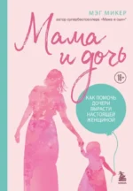 Мама и дочь. Как помочь дочери вырасти настоящей женщиной. Мэг Микер
