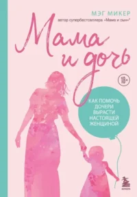 Мама и дочь. Как помочь дочери вырасти настоящей женщиной. Мэг Микер