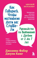 Как говорить, чтобы маленькие дети вас слушали. Руководство по выживанию с детьми от 2 до 7 лет. Джоанна Фабер, Джули Кинг