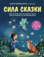 Сила сказки. Новые истории, которые помогают ребенку обрести уверенность и внутреннюю опору (для детей 3-8 лет) Часть 2. Анита Вайаканти