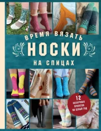 Время вязать НОСКИ на спицах. 12 нескучных проектов на целый год. Анастасия Маевская, Анна Журавлева Анна, Анна Котова, Екатерина Мозгалева, Елена Ачигечева, Людмила Кириченко, Мария Тарасова, Татьяна Рогоза., Юлия Лисина, Юлия Любина