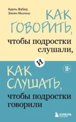 Как говорить, чтобы подростки слушали, и как слушать, чтобы подростки говорили. Адель Фабер, Элейн Мазлиш