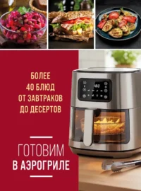 Готовим в аэрогриле. Более 40 блюд от завтраков до десертов