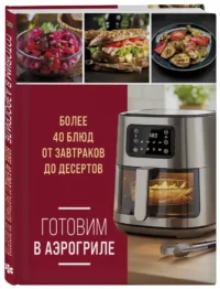 Готовим в аэрогриле. Более 40 блюд от завтраков до десертов — Кулинария