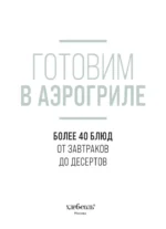 Готовим в аэрогриле. Более 40 блюд от завтраков до десертов — изображение 4