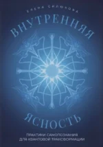 Внутренняя ясность. Практики самопознания для квантовой трансформации. Елена Силюкова