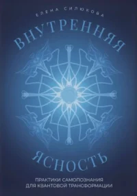 Внутренняя ясность. Практики самопознания для квантовой трансформации. Елена Силюкова