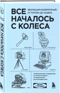 Все началось с колеса. Эволюция изобретений. От топора до лазера — Всемирная история