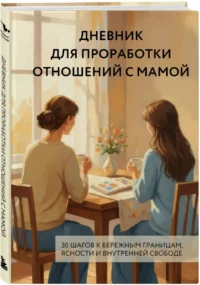 Дневник для проработки отношений с мамой. 30 шагов к бережным границам, ясности и внутренней свободе — Психология общения