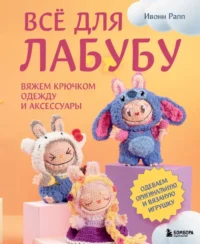 Всё для Лабубу. Вяжем крючком одежду и аксессуары. Одеваем оригинальную и вязаную игрушку. Ивонн Рапп