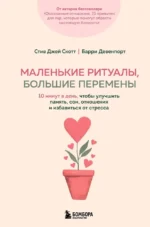 Маленькие ритуалы, большие перемены. 10 минут в день, чтобы улучшить память, сон, отношения и избавиться от стресса. Барри Девенпорт, Стив Джей Скотт