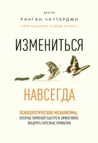Измениться навсегда. Психологические механизмы, которые помогают быстро и эффективно внедрять полезные привычки. Ранган Чаттерджи