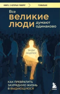 Все великие люди думают одинаково. Как превратить заурядную жизнь в выдающуюся. Энди Эндрюс