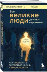 Все великие люди думают одинаково. Как превратить заурядную жизнь в выдающуюся — Саморазвитие, карьера, мотивация