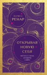 Открывая новую себя. Твой путь к счастью, могуществу и любви. Лариса Ренар