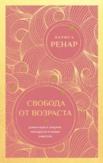 Свобода от возраста. Роман-путь к энергии, молодости и новым смыслам. Лариса Ренар